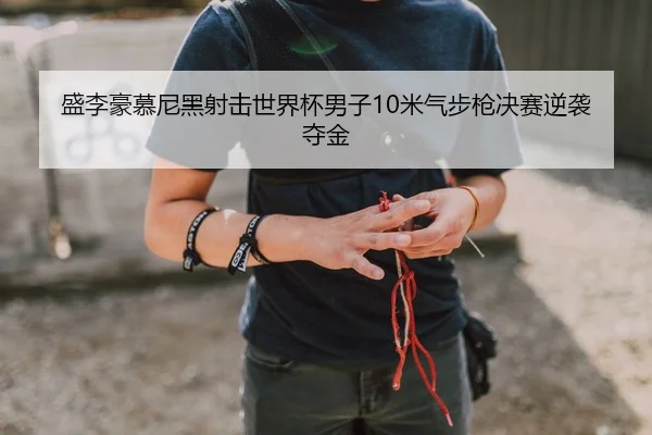 盛李豪慕尼黑射击世界杯男子10米气步枪决赛逆袭夺金
