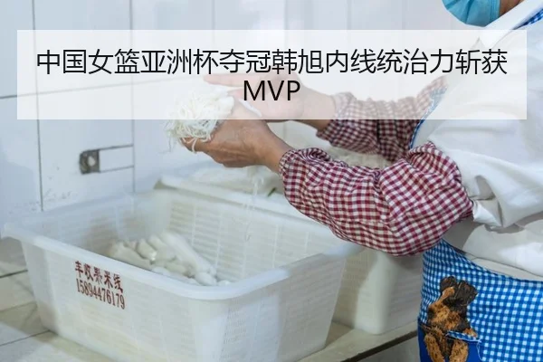 中国女篮亚洲杯夺冠韩旭内线统治力斩获MVP