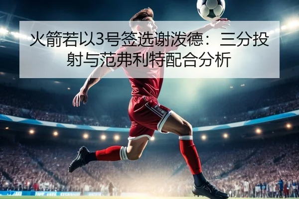 火箭若以3号签选谢泼德：三分投射与范弗利特配合分析