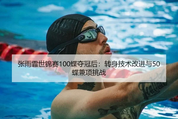 张雨霏世锦赛100蝶夺冠后：转身技术改进与50蝶兼项挑战