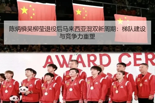 陈炳橓吴柳莹退役后马来西亚混双新周期：梯队建设与竞争力重塑